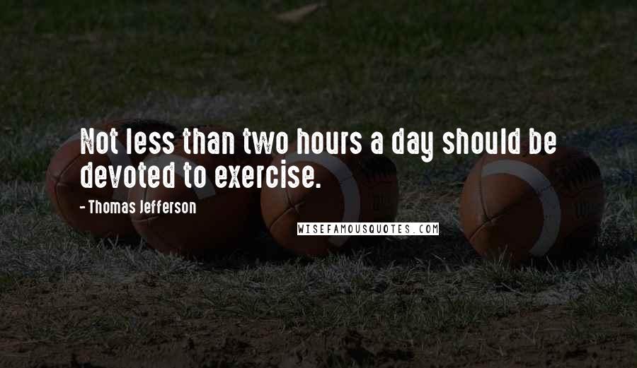 Thomas Jefferson Quotes: Not less than two hours a day should be devoted to exercise.