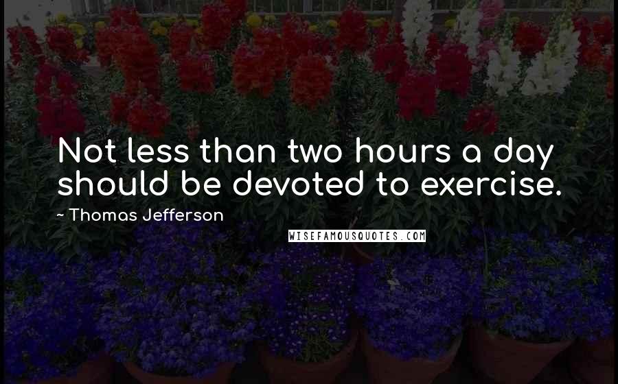 Thomas Jefferson Quotes: Not less than two hours a day should be devoted to exercise.