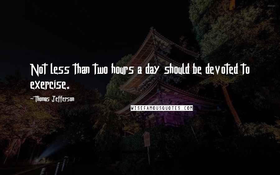 Thomas Jefferson Quotes: Not less than two hours a day should be devoted to exercise.