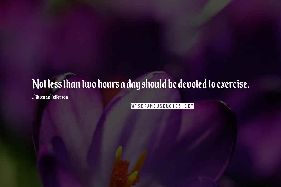 Thomas Jefferson Quotes: Not less than two hours a day should be devoted to exercise.