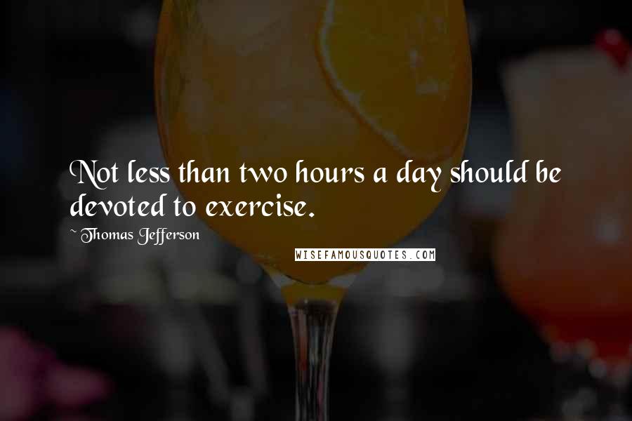 Thomas Jefferson Quotes: Not less than two hours a day should be devoted to exercise.