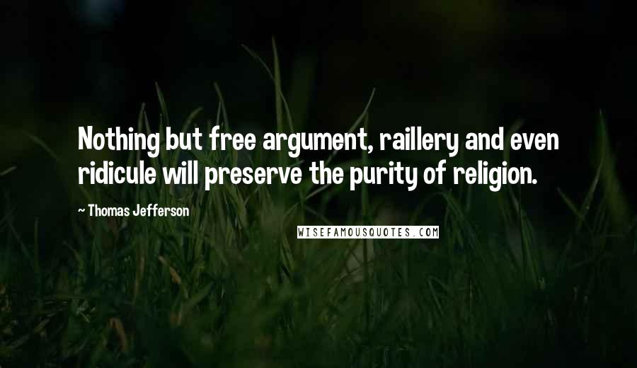 Thomas Jefferson Quotes: Nothing but free argument, raillery and even ridicule will preserve the purity of religion.