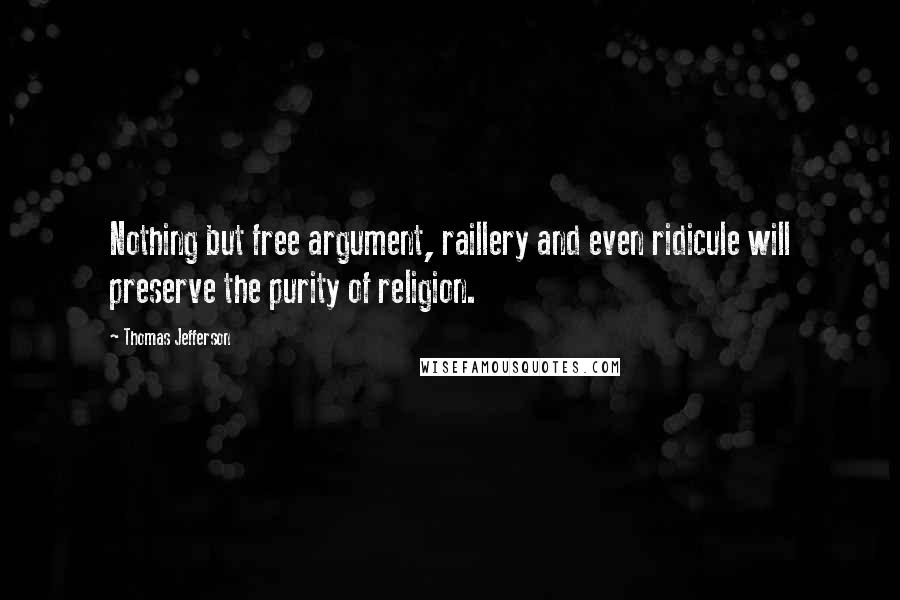 Thomas Jefferson Quotes: Nothing but free argument, raillery and even ridicule will preserve the purity of religion.