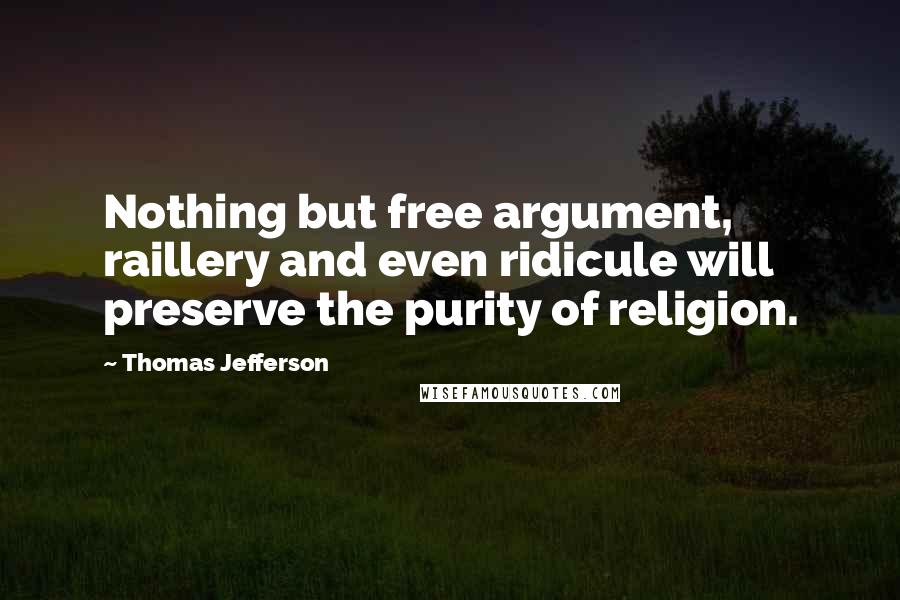 Thomas Jefferson Quotes: Nothing but free argument, raillery and even ridicule will preserve the purity of religion.