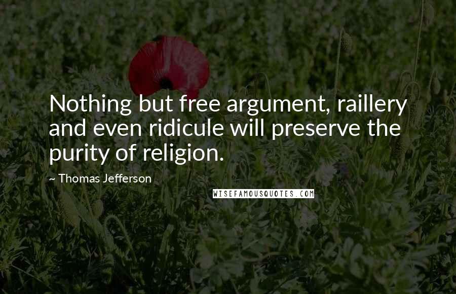 Thomas Jefferson Quotes: Nothing but free argument, raillery and even ridicule will preserve the purity of religion.