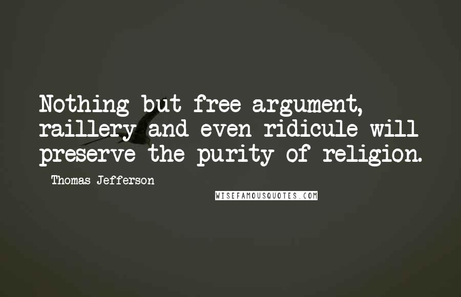 Thomas Jefferson Quotes: Nothing but free argument, raillery and even ridicule will preserve the purity of religion.