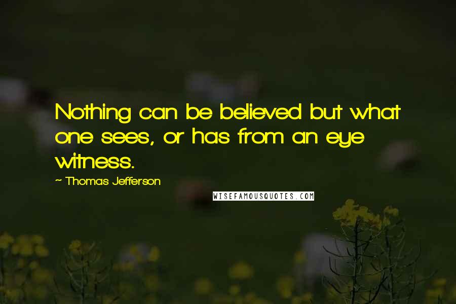 Thomas Jefferson Quotes: Nothing can be believed but what one sees, or has from an eye witness.