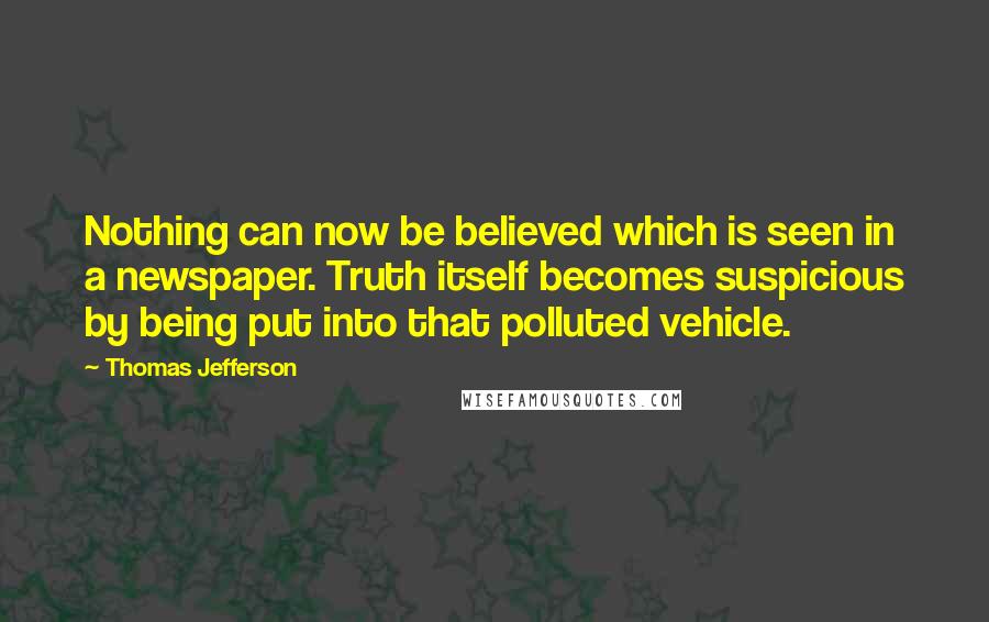 Thomas Jefferson Quotes: Nothing can now be believed which is seen in a newspaper. Truth itself becomes suspicious by being put into that polluted vehicle.