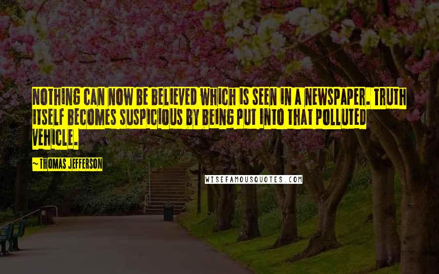 Thomas Jefferson Quotes: Nothing can now be believed which is seen in a newspaper. Truth itself becomes suspicious by being put into that polluted vehicle.