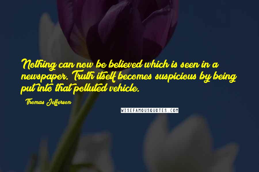 Thomas Jefferson Quotes: Nothing can now be believed which is seen in a newspaper. Truth itself becomes suspicious by being put into that polluted vehicle.