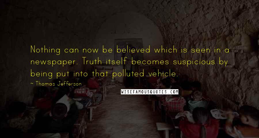 Thomas Jefferson Quotes: Nothing can now be believed which is seen in a newspaper. Truth itself becomes suspicious by being put into that polluted vehicle.