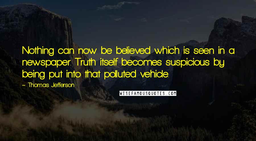 Thomas Jefferson Quotes: Nothing can now be believed which is seen in a newspaper. Truth itself becomes suspicious by being put into that polluted vehicle.