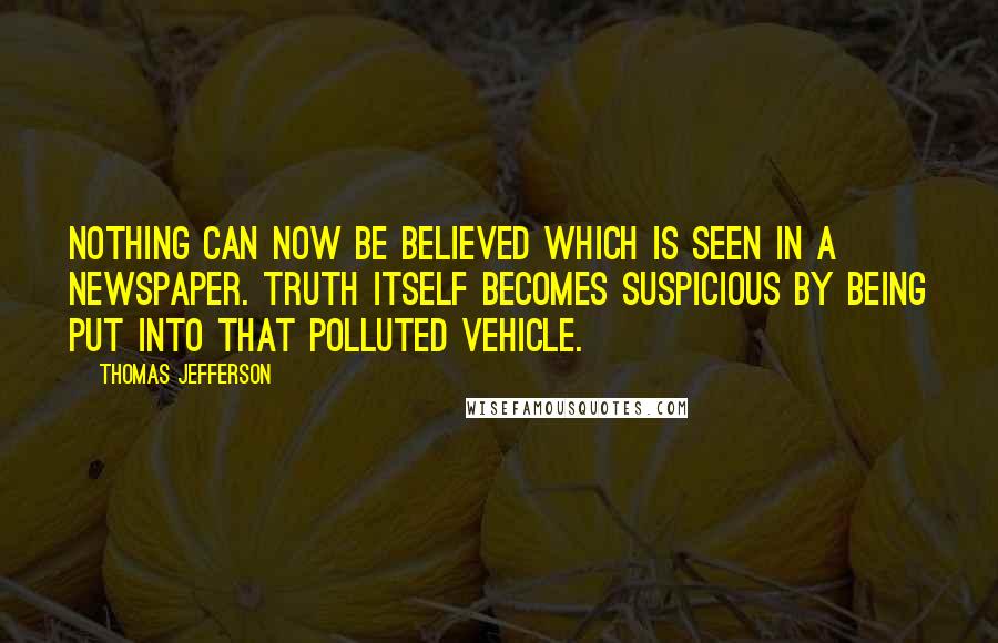 Thomas Jefferson Quotes: Nothing can now be believed which is seen in a newspaper. Truth itself becomes suspicious by being put into that polluted vehicle.