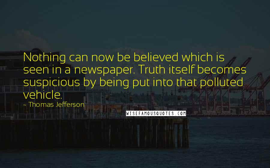 Thomas Jefferson Quotes: Nothing can now be believed which is seen in a newspaper. Truth itself becomes suspicious by being put into that polluted vehicle.