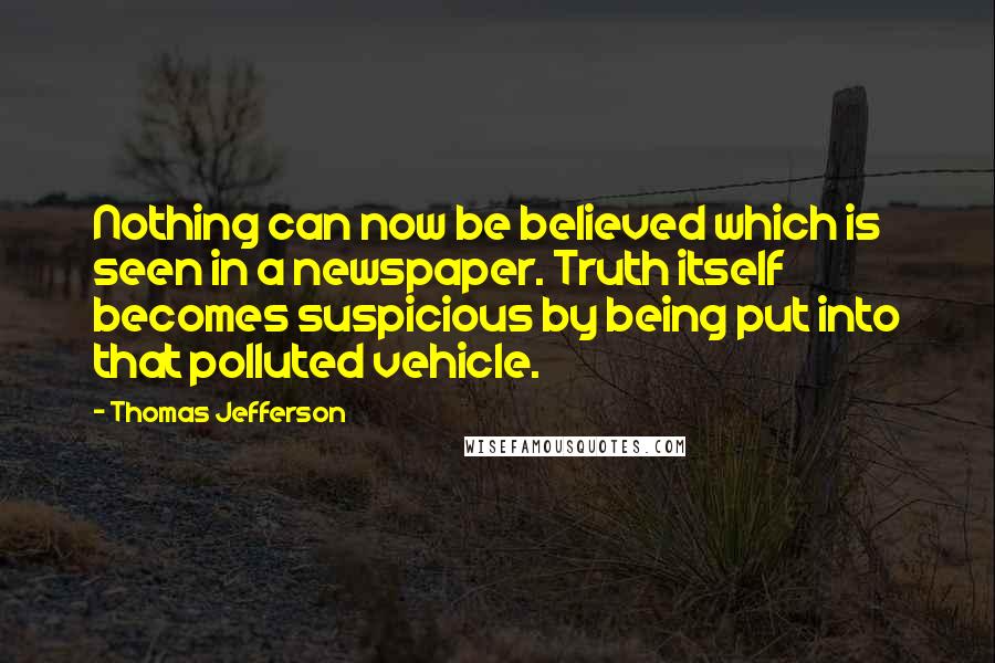 Thomas Jefferson Quotes: Nothing can now be believed which is seen in a newspaper. Truth itself becomes suspicious by being put into that polluted vehicle.