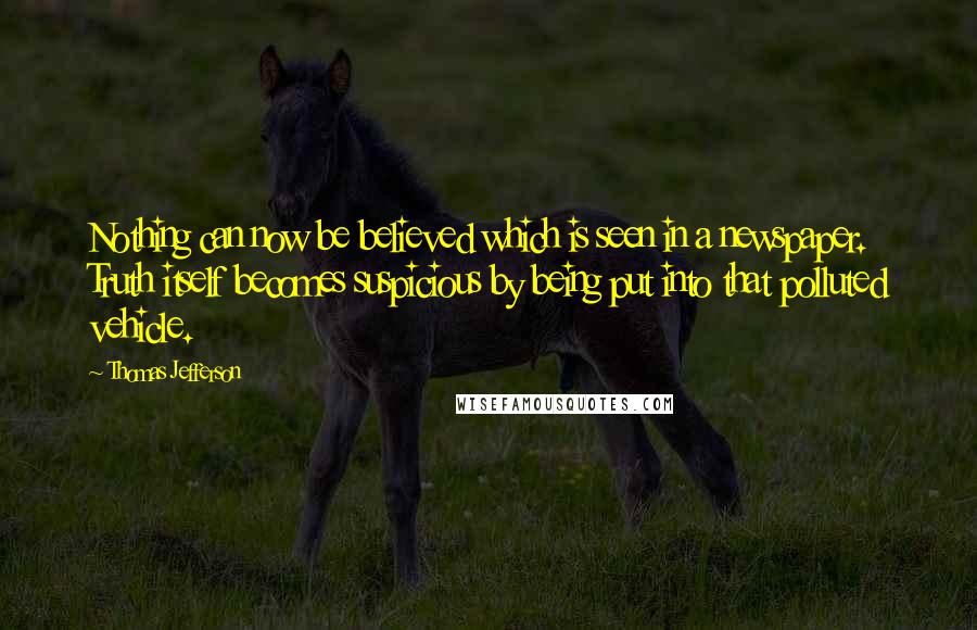 Thomas Jefferson Quotes: Nothing can now be believed which is seen in a newspaper. Truth itself becomes suspicious by being put into that polluted vehicle.