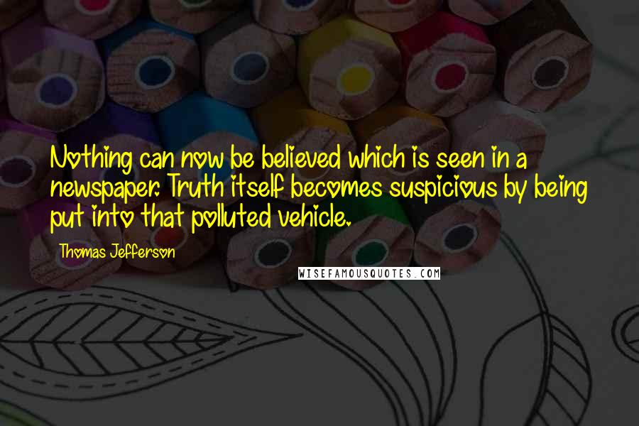 Thomas Jefferson Quotes: Nothing can now be believed which is seen in a newspaper. Truth itself becomes suspicious by being put into that polluted vehicle.