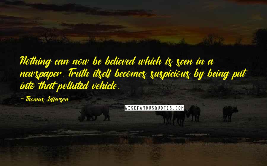Thomas Jefferson Quotes: Nothing can now be believed which is seen in a newspaper. Truth itself becomes suspicious by being put into that polluted vehicle.