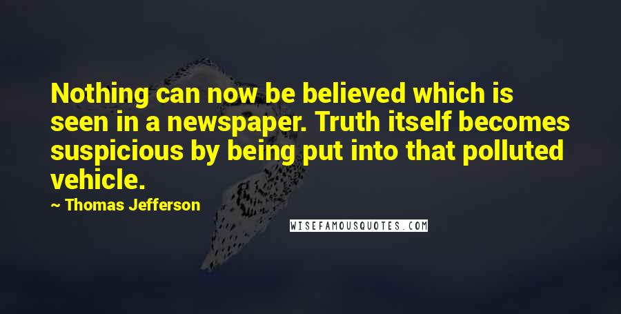 Thomas Jefferson Quotes: Nothing can now be believed which is seen in a newspaper. Truth itself becomes suspicious by being put into that polluted vehicle.
