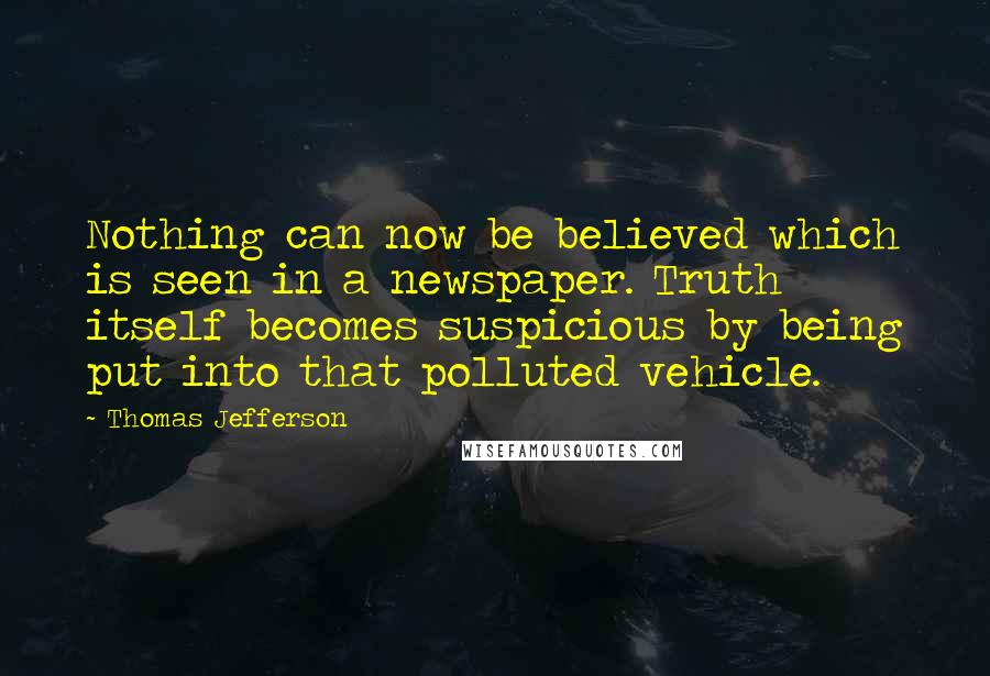 Thomas Jefferson Quotes: Nothing can now be believed which is seen in a newspaper. Truth itself becomes suspicious by being put into that polluted vehicle.