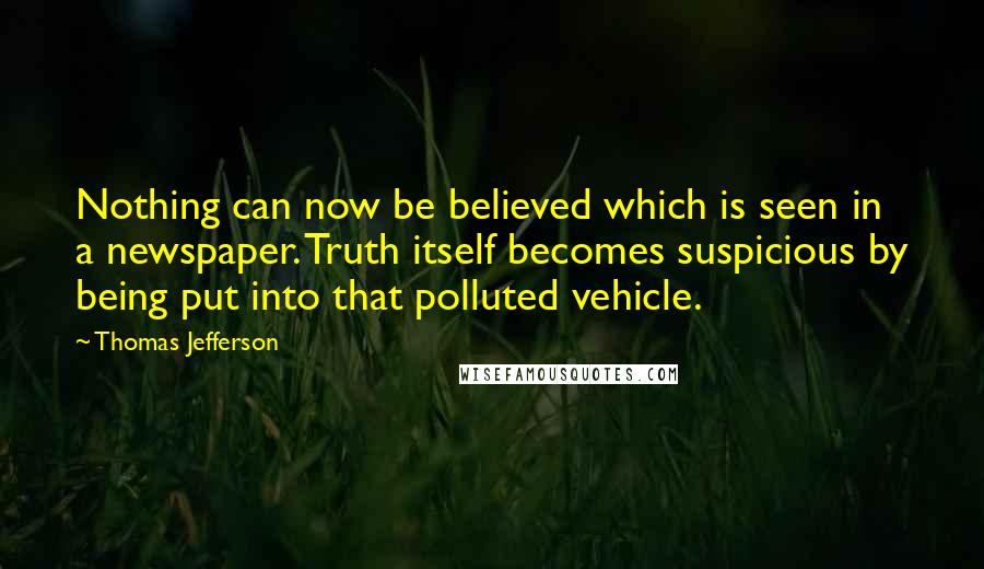 Thomas Jefferson Quotes: Nothing can now be believed which is seen in a newspaper. Truth itself becomes suspicious by being put into that polluted vehicle.