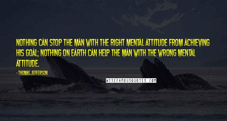 Thomas Jefferson Quotes: Nothing can stop the man with the right mental attitude from achieving his goal; nothing on earth can help the man with the wrong mental attitude.