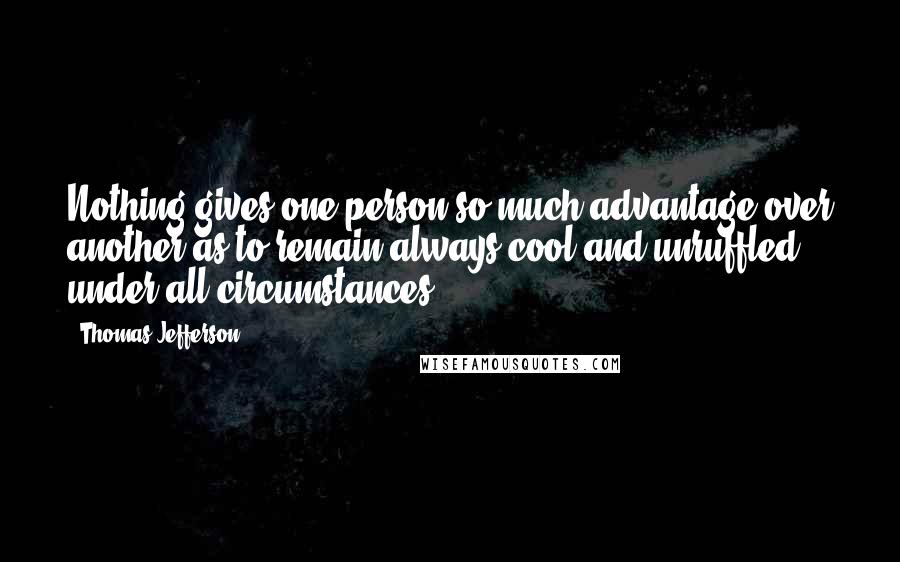Thomas Jefferson Quotes: Nothing gives one person so much advantage over another as to remain always cool and unruffled under all circumstances.
