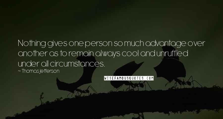 Thomas Jefferson Quotes: Nothing gives one person so much advantage over another as to remain always cool and unruffled under all circumstances.