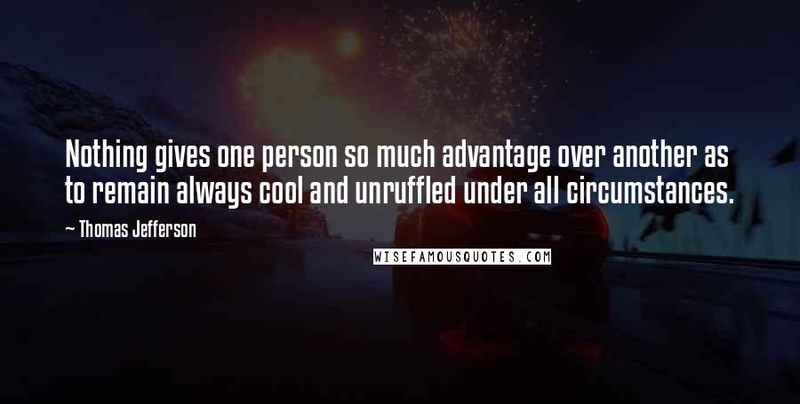 Thomas Jefferson Quotes: Nothing gives one person so much advantage over another as to remain always cool and unruffled under all circumstances.