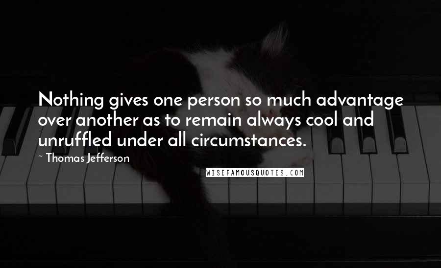 Thomas Jefferson Quotes: Nothing gives one person so much advantage over another as to remain always cool and unruffled under all circumstances.