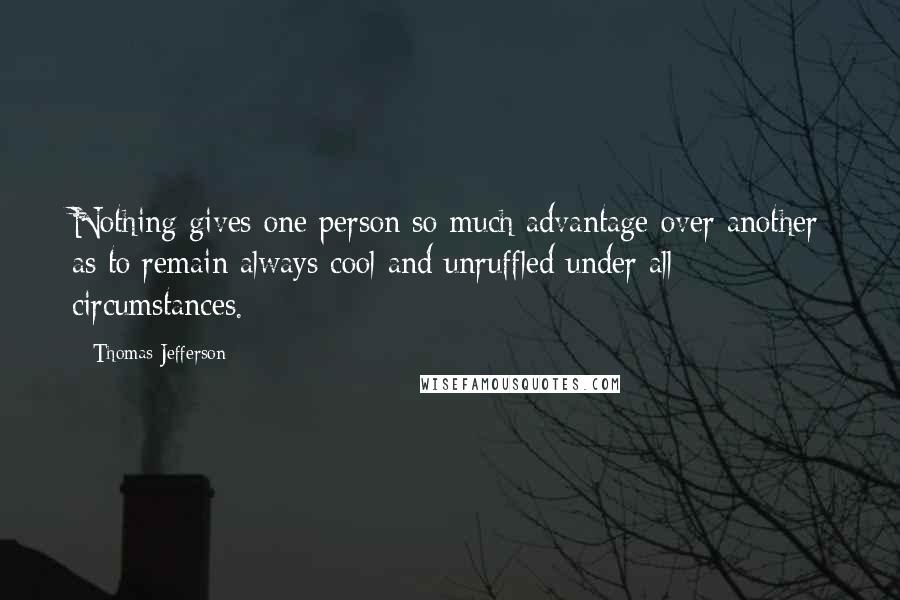 Thomas Jefferson Quotes: Nothing gives one person so much advantage over another as to remain always cool and unruffled under all circumstances.