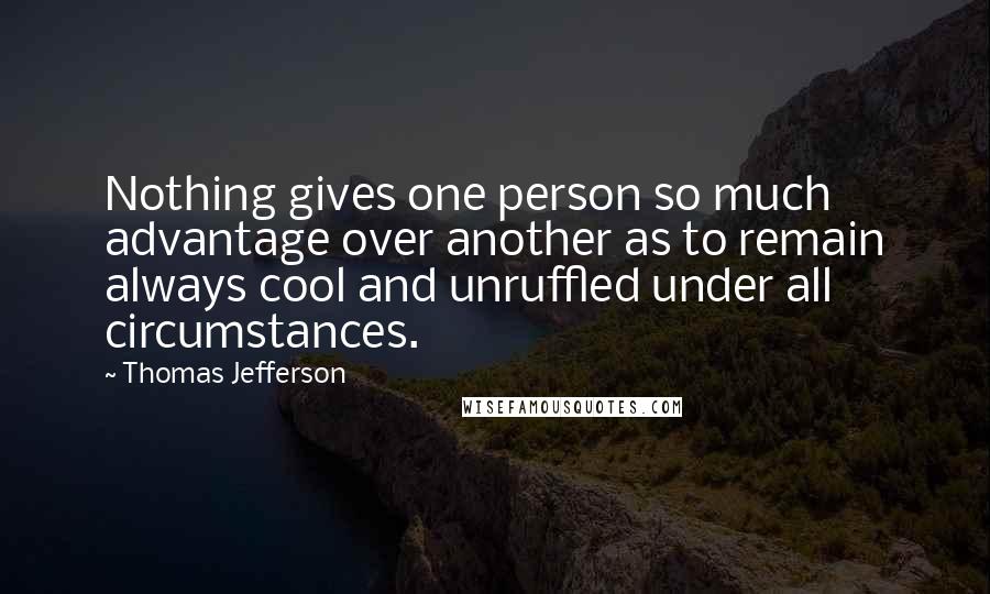 Thomas Jefferson Quotes: Nothing gives one person so much advantage over another as to remain always cool and unruffled under all circumstances.