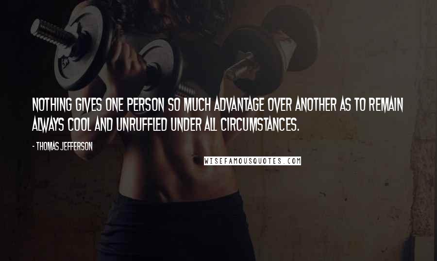 Thomas Jefferson Quotes: Nothing gives one person so much advantage over another as to remain always cool and unruffled under all circumstances.