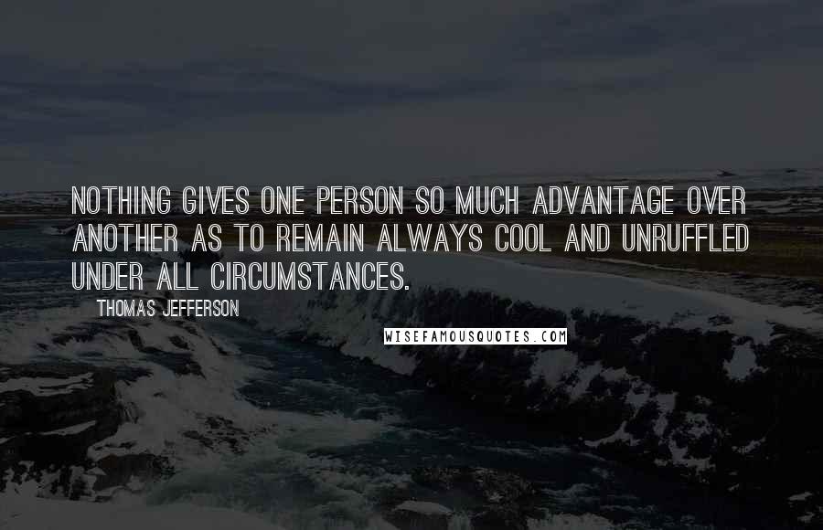 Thomas Jefferson Quotes: Nothing gives one person so much advantage over another as to remain always cool and unruffled under all circumstances.