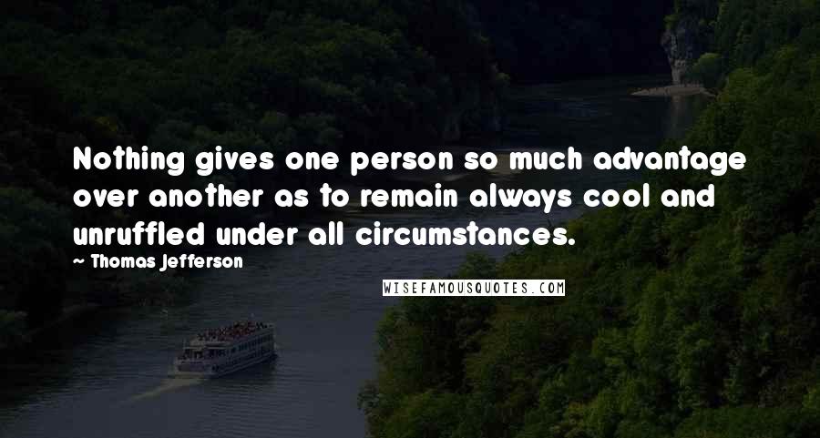 Thomas Jefferson Quotes: Nothing gives one person so much advantage over another as to remain always cool and unruffled under all circumstances.