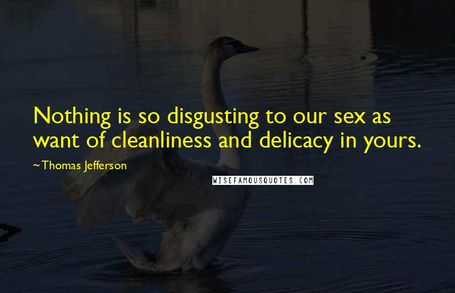 Thomas Jefferson Quotes: Nothing is so disgusting to our sex as want of cleanliness and delicacy in yours.