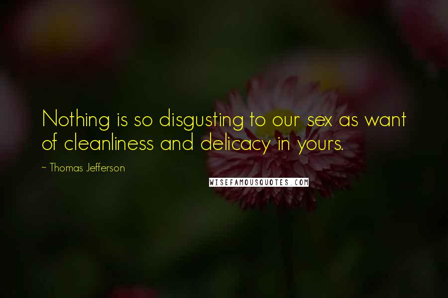 Thomas Jefferson Quotes: Nothing is so disgusting to our sex as want of cleanliness and delicacy in yours.