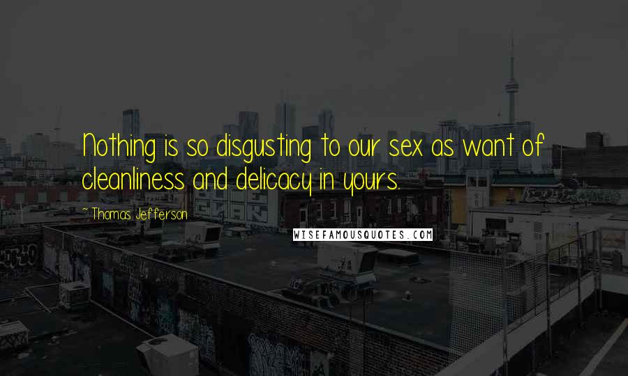 Thomas Jefferson Quotes: Nothing is so disgusting to our sex as want of cleanliness and delicacy in yours.