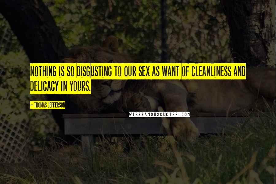 Thomas Jefferson Quotes: Nothing is so disgusting to our sex as want of cleanliness and delicacy in yours.