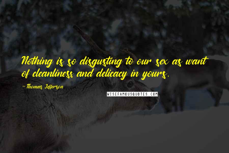 Thomas Jefferson Quotes: Nothing is so disgusting to our sex as want of cleanliness and delicacy in yours.