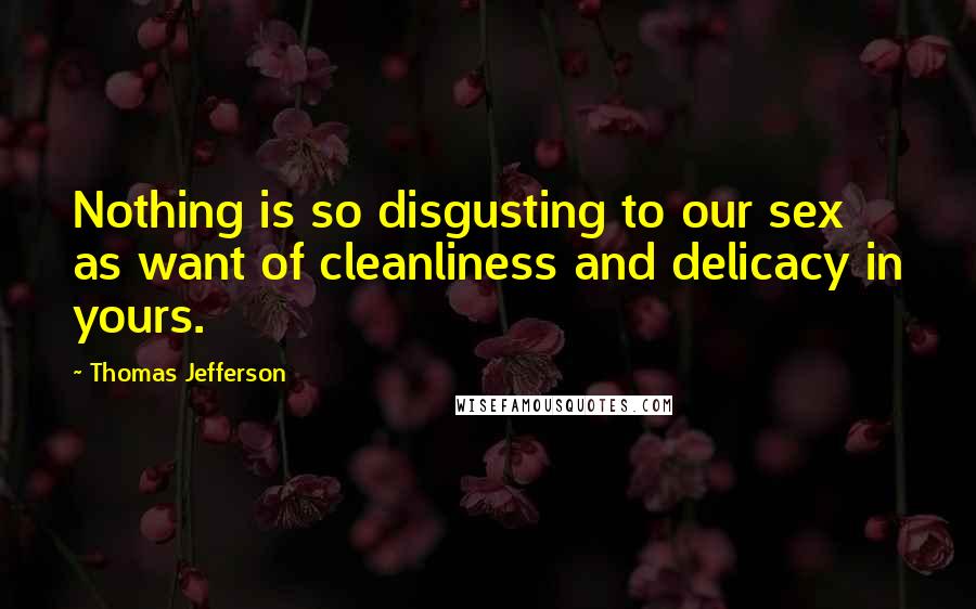 Thomas Jefferson Quotes: Nothing is so disgusting to our sex as want of cleanliness and delicacy in yours.