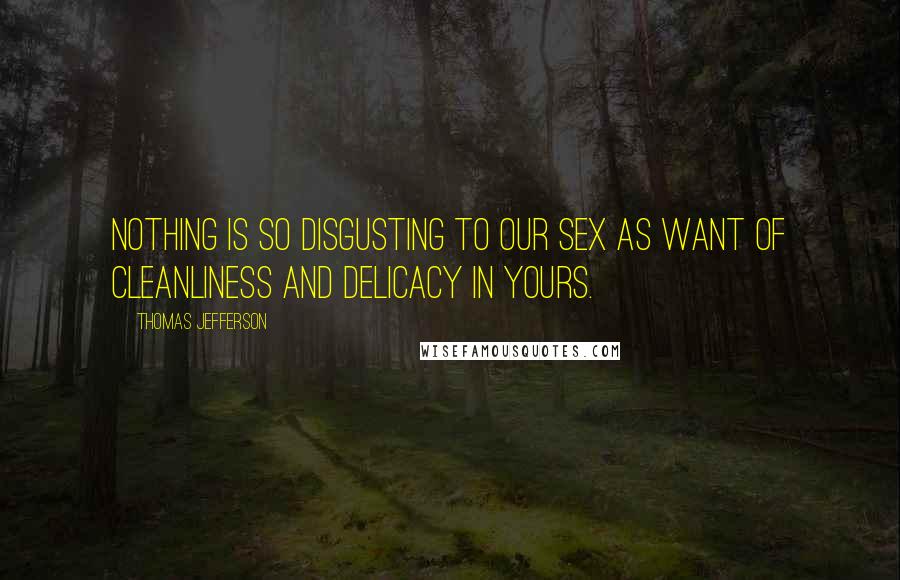 Thomas Jefferson Quotes: Nothing is so disgusting to our sex as want of cleanliness and delicacy in yours.