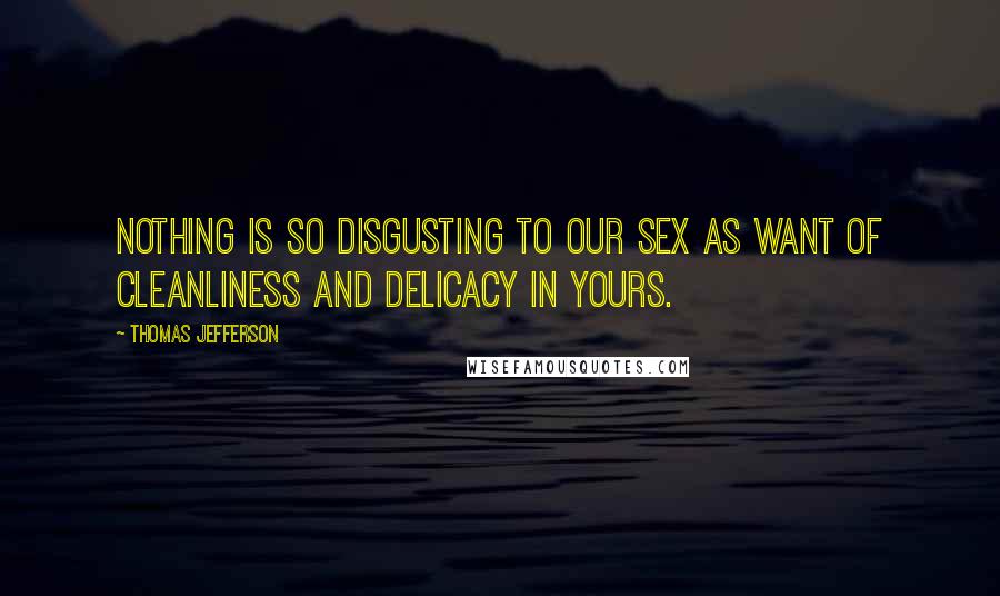 Thomas Jefferson Quotes: Nothing is so disgusting to our sex as want of cleanliness and delicacy in yours.