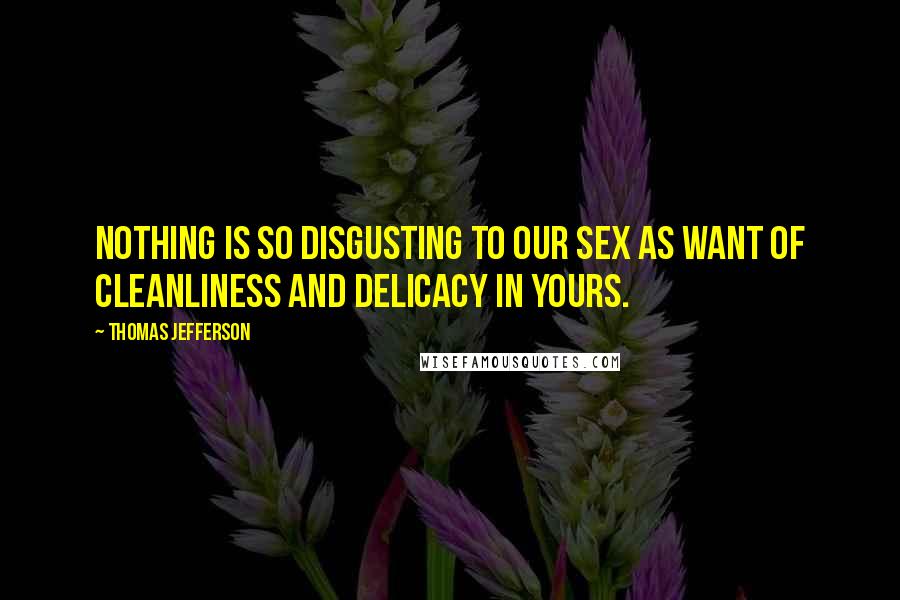 Thomas Jefferson Quotes: Nothing is so disgusting to our sex as want of cleanliness and delicacy in yours.