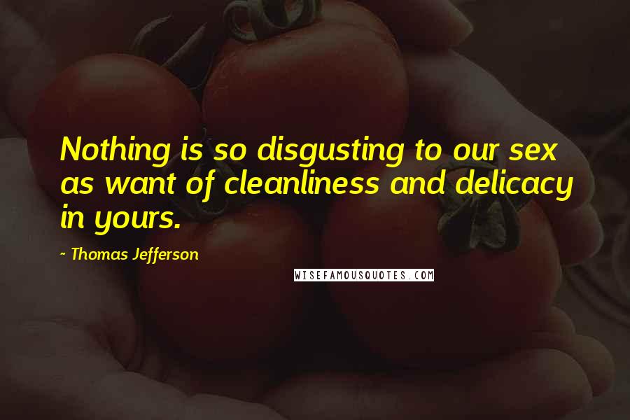 Thomas Jefferson Quotes: Nothing is so disgusting to our sex as want of cleanliness and delicacy in yours.