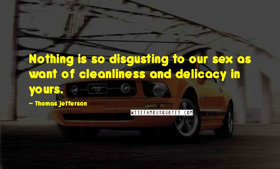 Thomas Jefferson Quotes: Nothing is so disgusting to our sex as want of cleanliness and delicacy in yours.