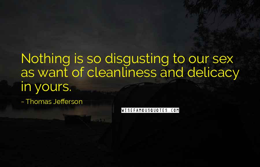 Thomas Jefferson Quotes: Nothing is so disgusting to our sex as want of cleanliness and delicacy in yours.
