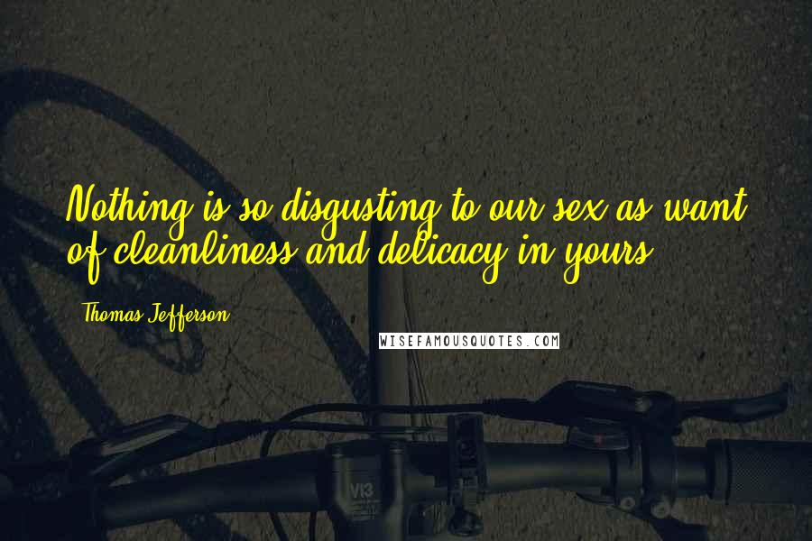 Thomas Jefferson Quotes: Nothing is so disgusting to our sex as want of cleanliness and delicacy in yours.