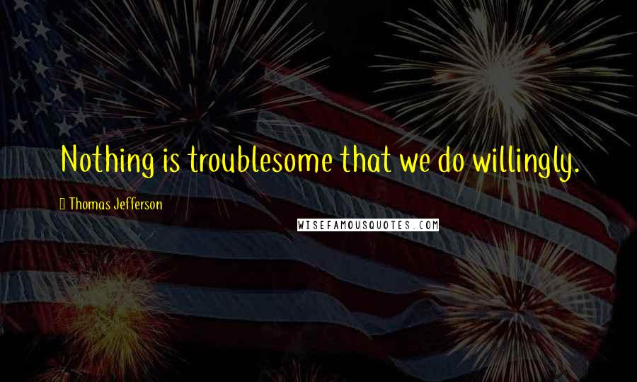 Thomas Jefferson Quotes: Nothing is troublesome that we do willingly.