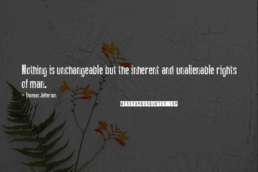 Thomas Jefferson Quotes: Nothing is unchangeable but the inherent and unalienable rights of man.